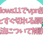 windows11でvpn接続するとすぐ切れる原因と対処法について解説。